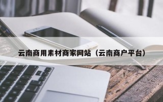 湘西云南商用素材商家网站（云南商户平台）